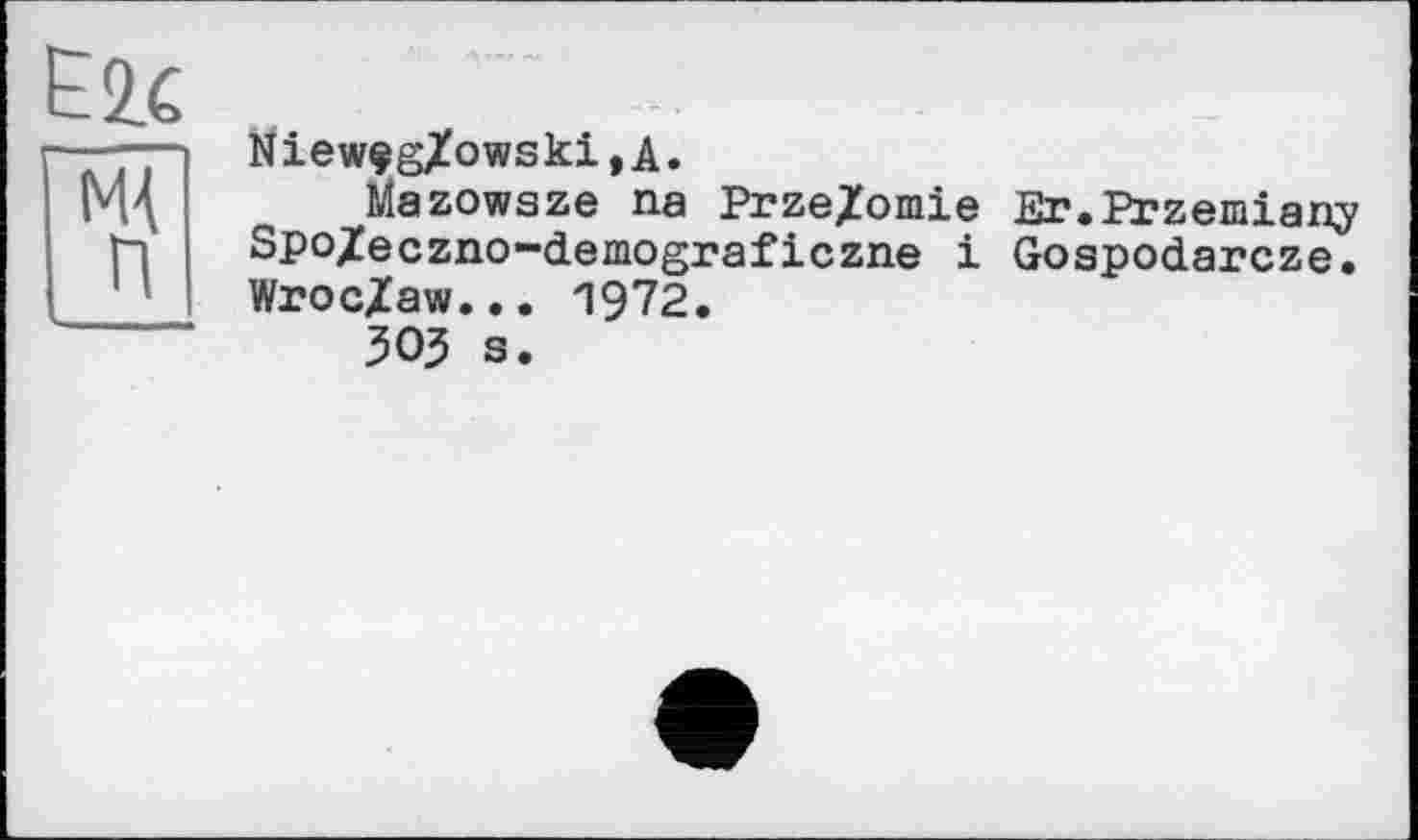 ﻿Niewçg/owski,A.
Mazowaze na Prze/omie Er.Przemian^ Spo/eczno~demograficzne і Gospodarcze. WrocZaw... 1972.
303 s.